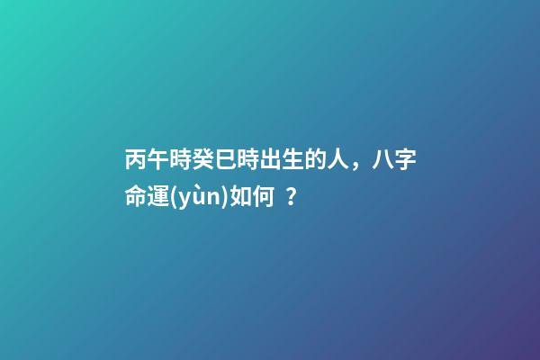 丙午時癸巳時出生的人，八字命運(yùn)如何？